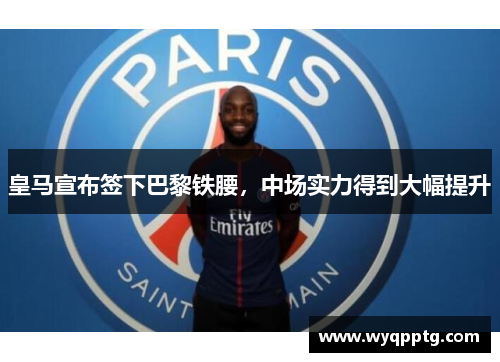 皇马宣布签下巴黎铁腰，中场实力得到大幅提升