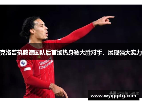 克洛普执教德国队后首场热身赛大胜对手，展现强大实力