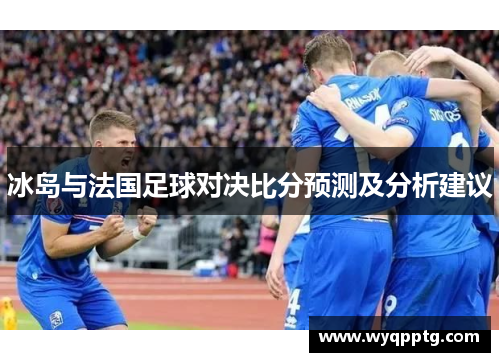 冰岛与法国足球对决比分预测及分析建议
