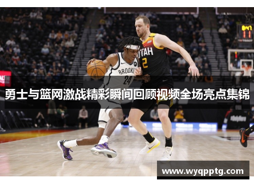 勇士与篮网激战精彩瞬间回顾视频全场亮点集锦