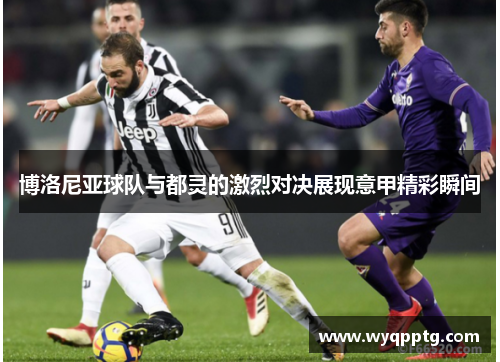 博洛尼亚球队与都灵的激烈对决展现意甲精彩瞬间