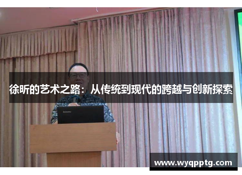 徐昕的艺术之路：从传统到现代的跨越与创新探索