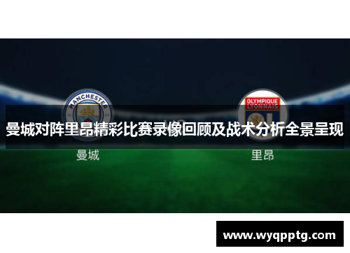 曼城对阵里昂精彩比赛录像回顾及战术分析全景呈现