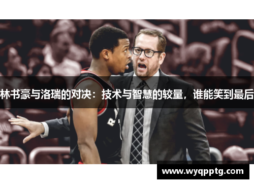 林书豪与洛瑞的对决：技术与智慧的较量，谁能笑到最后