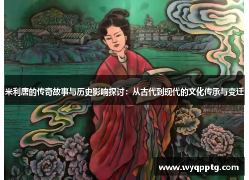 米利唐的传奇故事与历史影响探讨：从古代到现代的文化传承与变迁