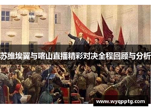 苏维埃翼与喀山直播精彩对决全程回顾与分析