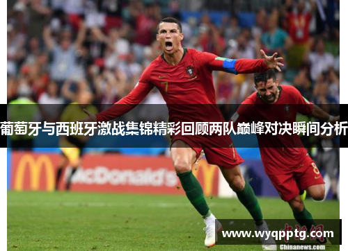 葡萄牙与西班牙激战集锦精彩回顾两队巅峰对决瞬间分析