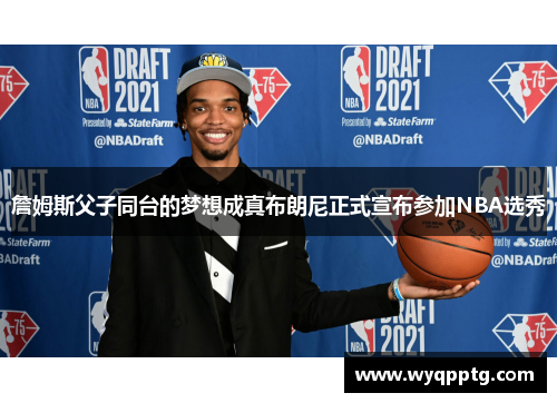詹姆斯父子同台的梦想成真布朗尼正式宣布参加NBA选秀