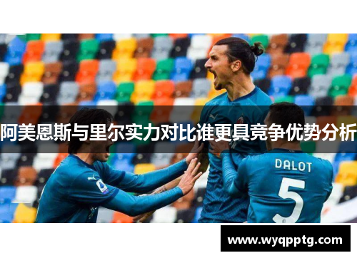 阿美恩斯与里尔实力对比谁更具竞争优势分析