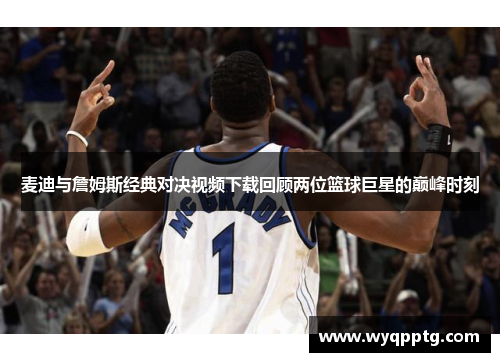 麦迪与詹姆斯经典对决视频下载回顾两位篮球巨星的巅峰时刻