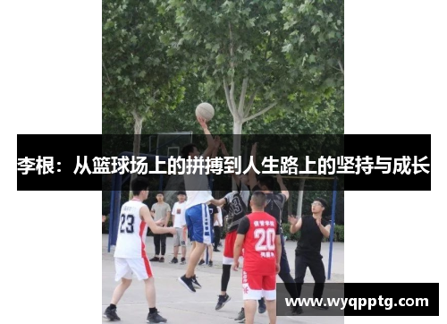 李根：从篮球场上的拼搏到人生路上的坚持与成长