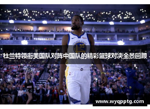 杜兰特领衔美国队对阵中国队的精彩篮球对决全景回顾