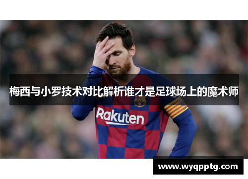 梅西与小罗技术对比解析谁才是足球场上的魔术师