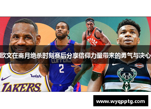 欧文在斋月绝杀时刻赛后分享信仰力量带来的勇气与决心