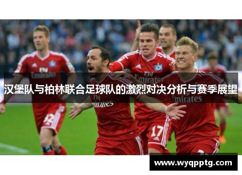 汉堡队与柏林联合足球队的激烈对决分析与赛季展望