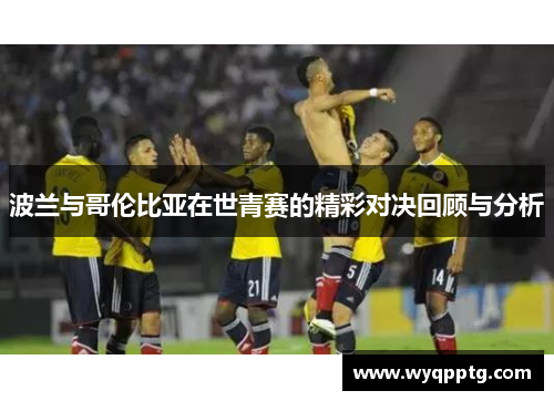 波兰与哥伦比亚在世青赛的精彩对决回顾与分析