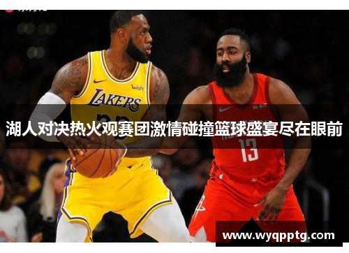 湖人对决热火观赛团激情碰撞篮球盛宴尽在眼前