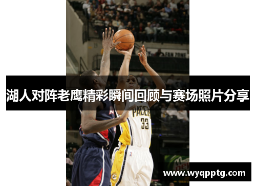 湖人对阵老鹰精彩瞬间回顾与赛场照片分享