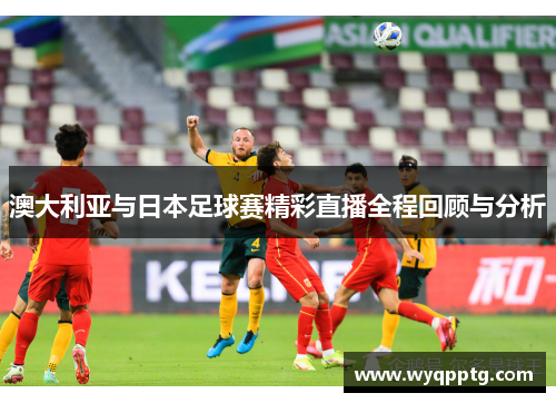 澳大利亚与日本足球赛精彩直播全程回顾与分析