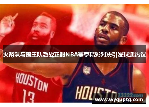 火箭队与国王队激战正酣NBA赛季精彩对决引发球迷热议