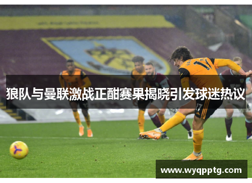 狼队与曼联激战正酣赛果揭晓引发球迷热议