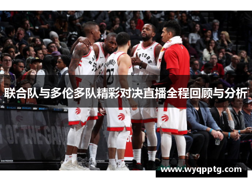 联合队与多伦多队精彩对决直播全程回顾与分析